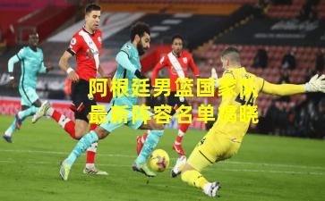 阿根廷男篮国家队最新阵容名单揭晓