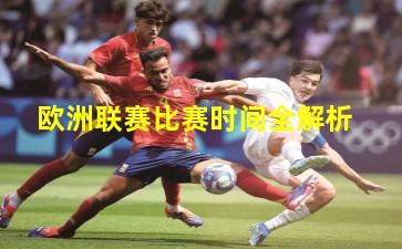 欧洲联赛比赛时间全解析