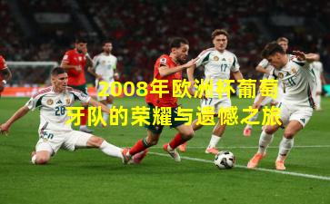 2008年欧洲杯葡萄牙队的荣耀与遗憾之旅