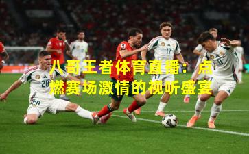 八哥王者体育直播：点燃赛场激情的视听盛宴