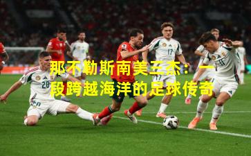 那不勒斯南美三杰：一段跨越海洋的足球传奇