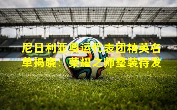 尼日利亚奥运代表团精英名单揭晓：荣耀之师整装待发