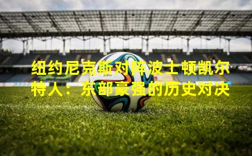 纽约尼克斯对阵波士顿凯尔特人：东部豪强的历史对决