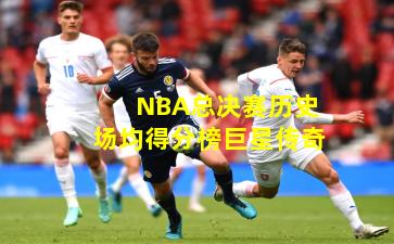 NBA总决赛历史场均得分榜巨星传奇