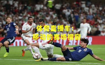 体育直播车：移动的赛场视窗
